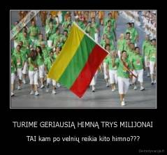 TURIME GERIAUSIĄ HIMNĄ TRYS MILIJONAI - TAI kam po velnių reikia kito himno???