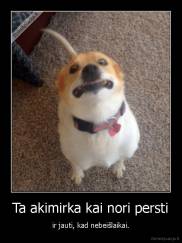 Ta akimirka kai nori persti - ir jauti, kad nebeišlaikai.