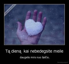 Tą dieną  kai nebedegsite meile -  daugelis mirs nuo šalčio.