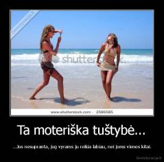 Ta moteriška tuštybė... - ...Jos nesupranta, jog vyrams ju reikia labiau, nei joms vienos kitai.