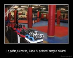 Tą pačią akimirką, kada tu pradedi abejoti savimi  - 