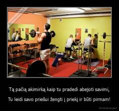 Tą pačią akimirką kaip tu pradedi abejoti savimi, - Tu leidi savo priešui žengti į priekį ir būti pirmam!