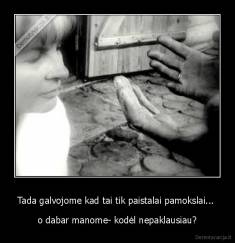 Tada galvojome kad tai tik paistalai pamokslai...  - o dabar manome- kodėl nepaklausiau?