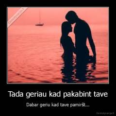 Tada geriau kad pakabint tave - Dabar geriu kad tave pamiršt...