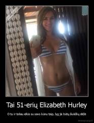 Tai 51-erių Elizabeth Hurley - O tu ir toliau elkis su savo kūnu taip, lyg jis būtų šiukšlių dėžė
