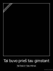 Tai buvo prieš tau gimstant - tai bus ir tau mirus