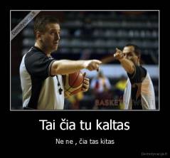 Tai čia tu kaltas - Ne ne , čia tas kitas