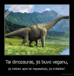 Tai dinozauras, jis buvo veganu, - jis niekam apie tai nepasakojo, jis maladiec!