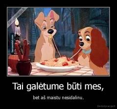 Tai galėtume būti mes, - bet aš maistu nesidalinu.