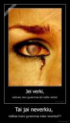 Tai jai neverkiu,  - reiškias mano gyvenimas nieko nevertas??!