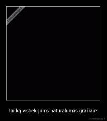 Tai ką vistiek jums naturalumas gražiau? - 