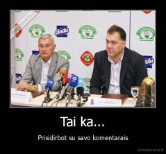 Tai ka... - Prisidirbot su savo komentarais