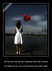 Tai kad esi vienisa dar nereiskia kad nesi mylima - Tai reiskia kad tau rupi ne tie zmones kurie turetu rupeti