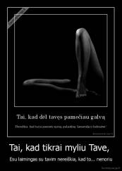 Tai, kad tikrai myliu Tave,  - Esu laimingas su tavim nereiškia, kad to... nenoriu