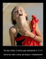 Tai kas nutiko 2 kartus gali pasikartoti ir 3 ir 4 - bet tai kas nutiko 1 kartą, gali daugiau ir nebepasikartoti