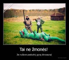 Tai ne žmonės!  - Jie nušovė paskutinį gyvą dinozaurą!