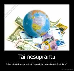Tai nesuprantu - tai ar pinigai sukasi aplink pasaulį, ar pasaulis aplink pinigus?