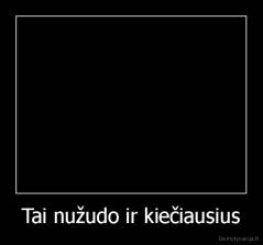 Tai nužudo ir kiečiausius - 