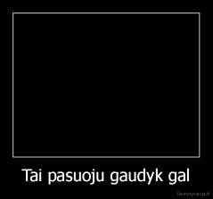 Tai pasuoju gaudyk gal - 
