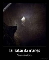 Tai sakai iki manęs - Nieko neturėjai...