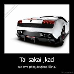 Tai sakai ,kad - pas tavo paną axujiena šikna?