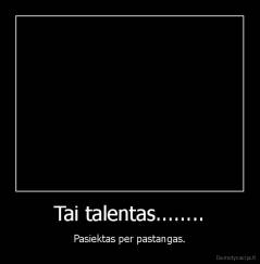 Tai talentas........ - Pasiektas per pastangas.