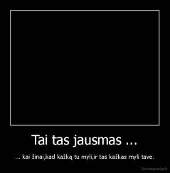 Tai tas jausmas ... - ... kai žinai,kad kažką tu myli,ir tas kažkas myli tave.