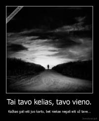 Tai tavo kelias, tavo vieno. - Kažkas gali eiti juo kartu, bet niekas negali eiti už tave...