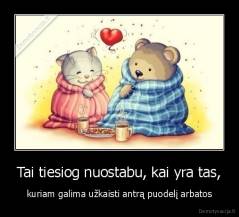 Tai tiesiog nuostabu, kai yra tas, - kuriam galima užkaisti antrą puodelį arbatos