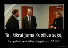 Tai, tikrai jums Kubilius sakė, - kad pakels minimalius atlyginimus 100 litų?