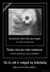 Tai tu eik ir valgyk tą šokoladą - jeigu tu prie tokio prates...
