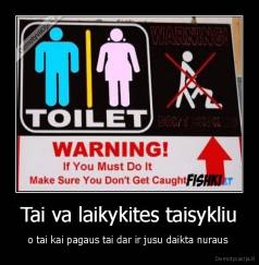 Tai va laikykites taisykliu - o tai kai pagaus tai dar ir jusu daikta nuraus 