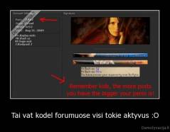 Tai vat kodel forumuose visi tokie aktyvus :O - 