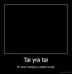 Tai yra tai - Ko tavo mergina visada norės.