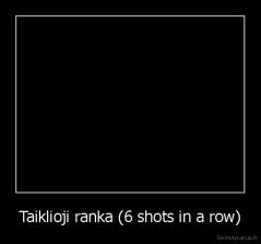 Taiklioji ranka (6 shots in a row) - 