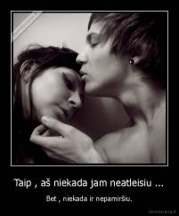 Taip , aš niekada jam neatleisiu ... - Bet , niekada ir nepamiršiu.