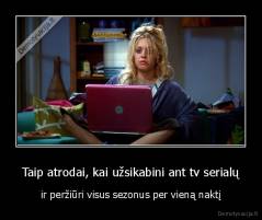 Taip atrodai, kai užsikabini ant tv serialų - ir peržiūri visus sezonus per vieną naktį