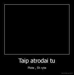 Taip atrodai tu - Plote , 5h ryte