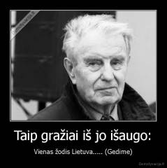 Taip gražiai iš jo išaugo: - Vienas žodis Lietuva..... (Gedime)