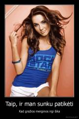 Taip, ir man sunku patikėti - Kad gražios merginos irgi šika