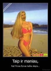 Taip ir maniau, - Kad Ponas Bynas kaška slepia...