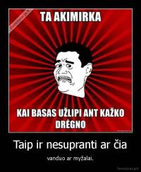 Taip ir nesupranti ar čia - vanduo ar myžalai.