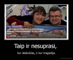Taip ir nesuprasi,  - kur stebuklas, o kur tragedija.