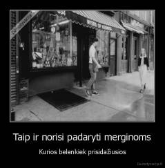 Taip ir norisi padaryti merginoms - Kurios belenkiek prisidažiusios