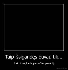 Taip išsigandęs buvau tik... - kai pirmą kartą pamačiau pasaulį