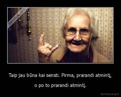 Taip jau būna kai sensti. Pirma, prarandi atmintį, - o po to prarandi atmintį.