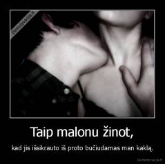 Taip malonu žinot, - kad jis išsikrauto iš proto bučiudamas man kaklą.