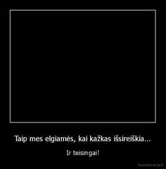 Taip mes elgiamės, kai kažkas išsireiškia... - Ir teisingai!