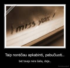 Taip norėčiau apkabinti, pabučiuoti.. - bet tavęs nėra šalia, deja..