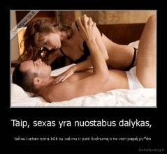 Taip, sexas yra nuostabus dalykas,  - tačiau kartais norisi būti su vaikinu ir justi švelnumą o ne vien pagalį py*doi